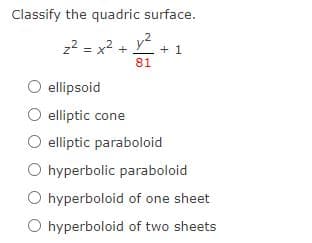 Classify the quadric surface.
z2 = x2 +
+ 1
81
ellipsoid
elliptic cone
elliptic paraboloid
O hyperbolic paraboloid
O hyperboloid of one sheet
O hyperboloid of two sheets
