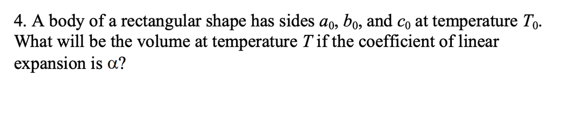 4. A body of a rectangular shape has sides ao, bo, and co at temperature To.
What will be the volume at temperature T if the coefficient of linear
expansion is a?