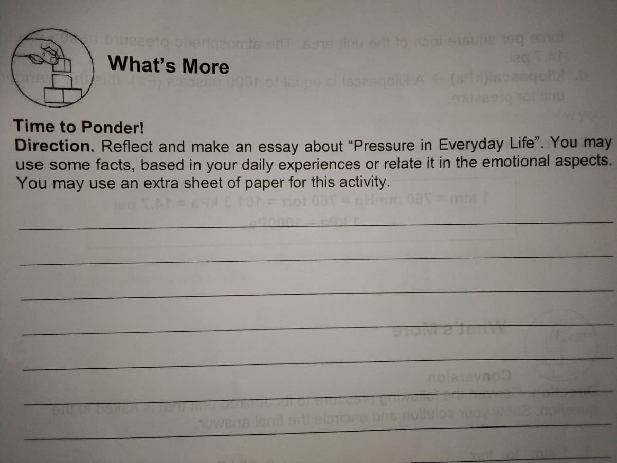 oherigeomts sT s016 inu orlt to roni ensupa e
eg TAF
What's More
Time to Ponder!
Direction. Reflect and make an essay about "Pressure in Everyday Life". You may
use some facts, based in your daily experiences or relate it in the emotional aspects.
You may use an extra sheet of paper for this activity.
1owene
