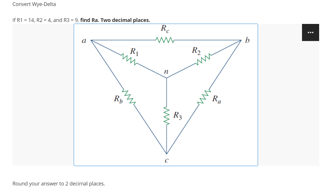 Convert Wye-Delta
If R1 = 14, R2 = 4, and R3 = 9, find Ra. Two decimal places.
R.
...
а
R2
R1
n
Ra
Rb
R3
Round your answer to 2 decimal places.
ww
