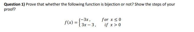 Question 1) Prove that whether the following function is bijection or not? Show the steps of your
proof?
(-3x,
Зх - 3,
for x<0
if x>0
f(x) =
