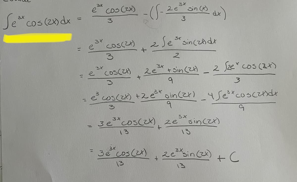 3x
Se ³x cos (2x) dx
=
=
3x
et cos (xx) -((- 20th Sinces ax)
e
(*)
3
3
=
3x
3X
e
cos(24)
3
+
2 Se ³ sin (za dr
3x
2
cos(24)
3
=
e²³ cos (2x) +2 e³t oin (2x)_45e³* cos(zndx
9
G
+
3x
2e +sin (21)
9
2 Sze* cos(2+)
3
3x
- 3e²cos(2x), ze³" sincen
13
3x
M
3e * cos(2x) + 2 e³* sin(2x) +C