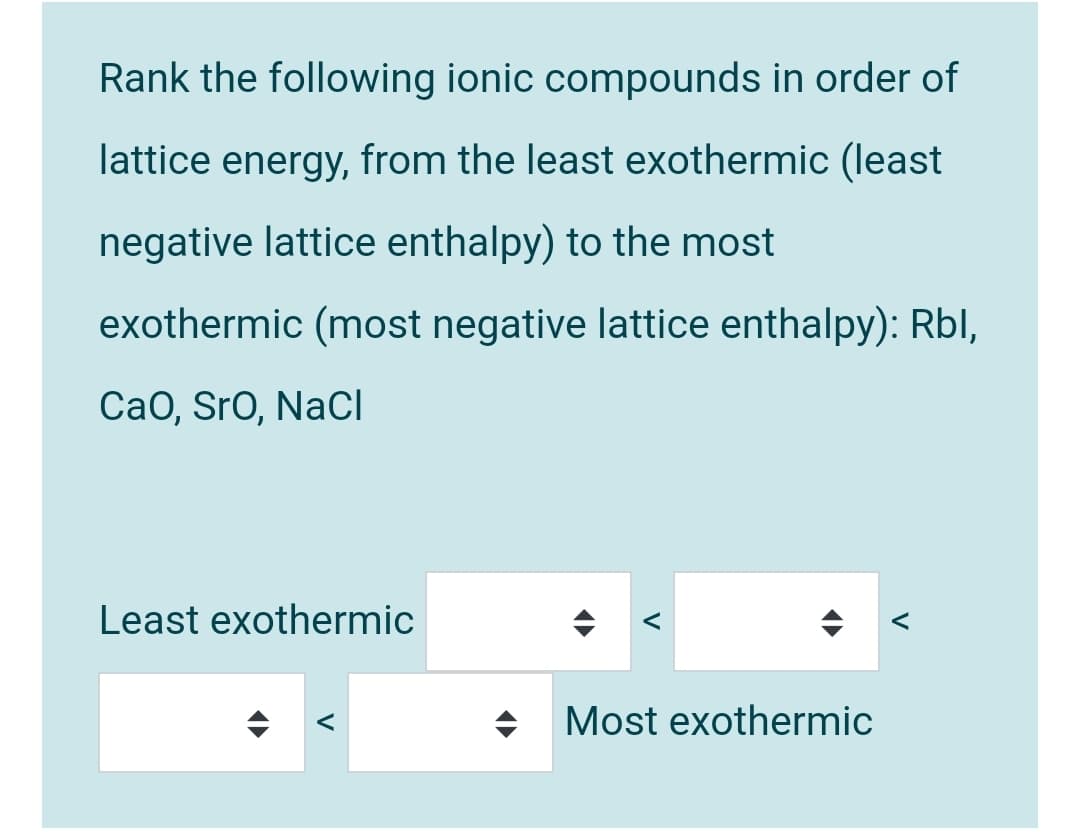 Rank the following ionic compounds in order of
lattice energy, from the least exothermic (least
negative lattice enthalpy) to the most
exothermic (most negative lattice enthalpy): Rbl,
CaO, SrO, NaCl
Least exothermic
Most exothermic
