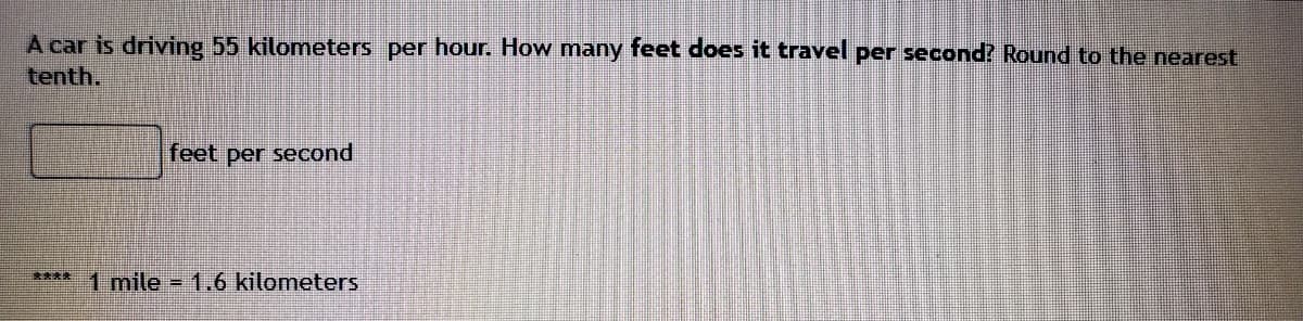 A car is driving 55 kilometers per hour. How many feet does it travel per second? Round to the nearest
tenth.
feet per second
1 mile = 1.6 kilometers
****
