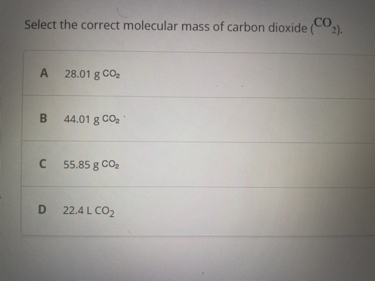 Select the correct molecular mass of carbon dioxide
A 28.01 g CO₂
B
C
D
44.01 g CO₂
55.85 g CO₂
22.4 L CO₂
(2).