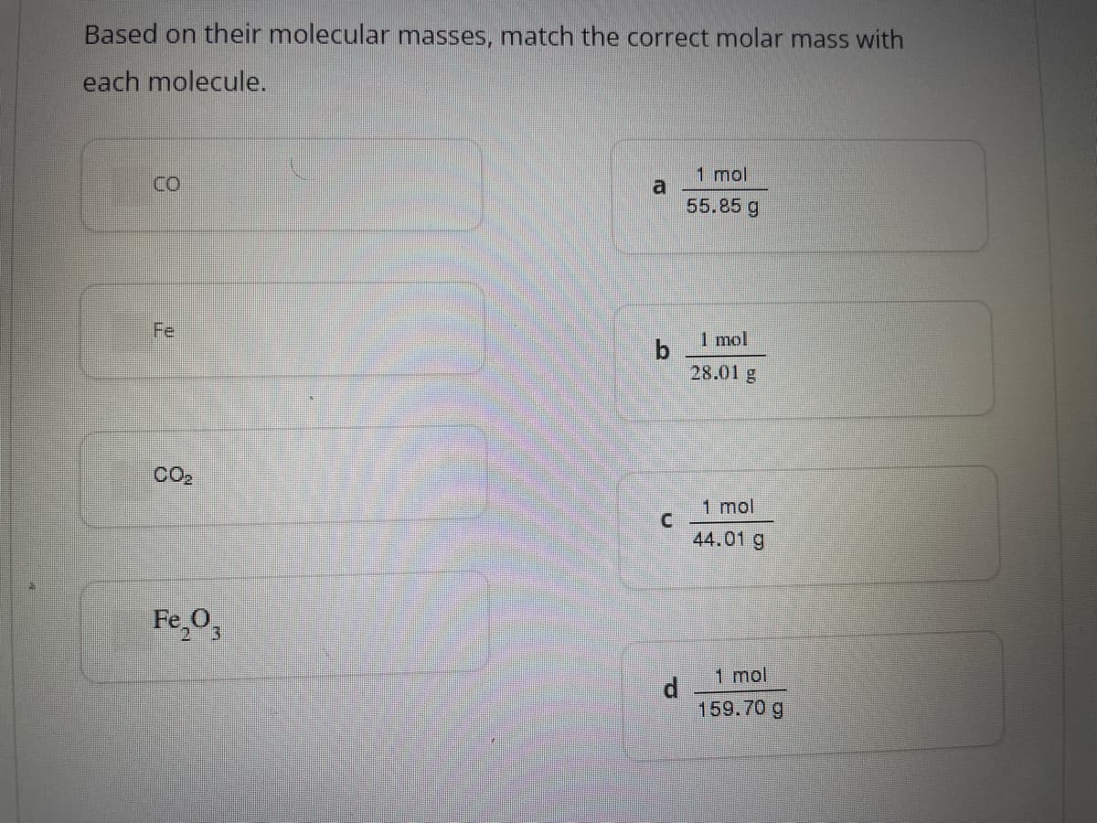 Based on their molecular masses, match the correct molar mass with
each molecule.
CO
Fe
CO₂
Fe₂0₁
a
C
d
1 mol
55.85 g
1 mol
28.01 g
1 mol
44.01 g
1 mol
159.70 g