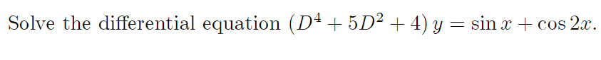 Solve the differential equation (D+ + 5D² + 4) y = sin x + cos 2x.
