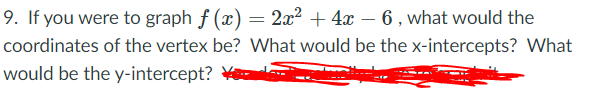 9. If you were to graph f (x) = 2x? + 4x – 6 , what would the
coordinates of the vertex be? What would be the x-intercepts? What
would be the y-intercept? \
