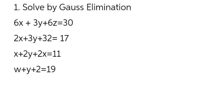 1. Solve by Gauss Elimination
6x + 3y+6z=30
2x+3y+32= 17
x+2y+2x=11
w+y+2=19