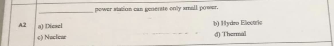 power station can generate only small power.
A2
a) Diesel
b) Hydro Electric
c) Nuclear
d) Thermal
