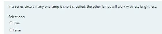 In a series circuit, if any one lamp is short circuited, the other lamps will work with less brightness.
Select one:
O True
O False
