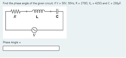 Find the phase angle of the given circuit, if V = 50V, 50HZ, R = 2700, XL = 4250 and C = 230µF.
R
V
Phase Angle =
