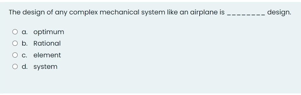 The design of any complex mechanical system like an airplane is
--- design.
O a. optimum
O b. Rational
O c. element
O d. system
