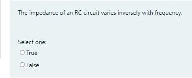 The impedance of an RC circuit varies inversely with frequency.
Select one:
O True
O False
