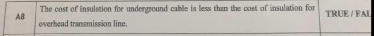 The cost of insulation for underground cable is less than the cost of insulation for
A8
TRUE / FAL
overhead transmission line.
