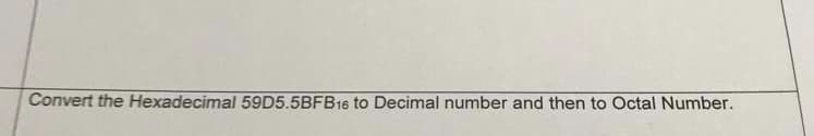 Convert the Hexadecimal 59D5.5BFB16 to Decimal number and then to Octal Number.
