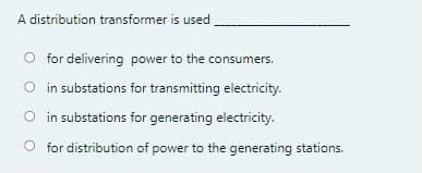 A distribution transformer is used
O for delivering power to the consumers.
O in substations for transmitting electricity.
O in substations for generating electricity.
O for distribution of power to the generating stations.
