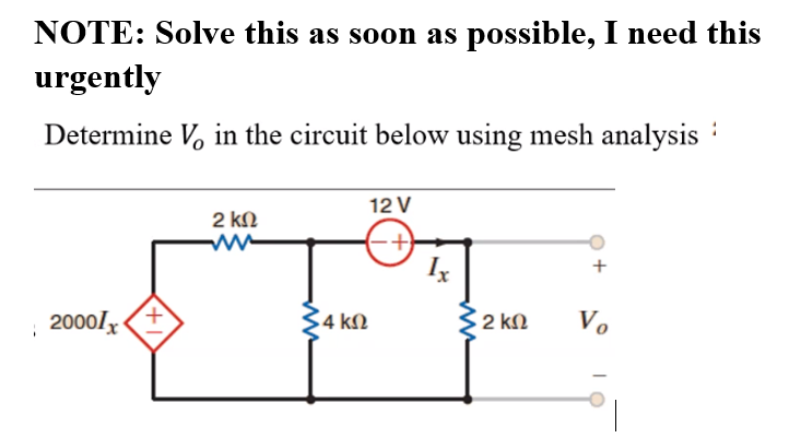 NOTE: Solve this as soon as possible, I need this
urgently
Determine V, in the circuit below using mesh analysis :
12 V
2 kN
2000l(+
4 kM
Vo
2 kN
