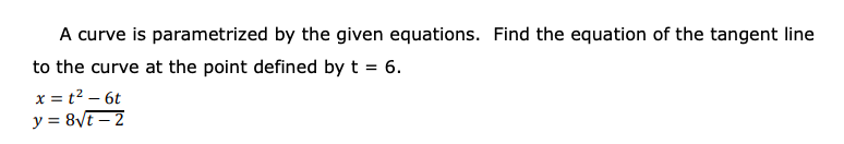 A curve is parametrized by the given equations. Find the equation of the tangent line
to the curve at the point defined by t = 6.
x = t2 – 6t
y = 8Vt – 2
