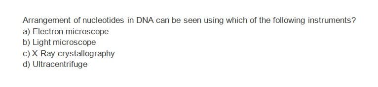 Arrangement of nucleotides in DNA can be seen using which of the following instruments?
a) Electron microscope
b) Light microscope
c) X-Ray crystallography
d) Ultracentrifuge