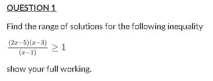 QUESTION 1
Find the range of solutions for the following inequality
(2x-5)(a-3)
> 1
(r-1)
show your full working.
