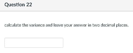 Question 22
calculate the variance and leave your answer in two decimal places.
