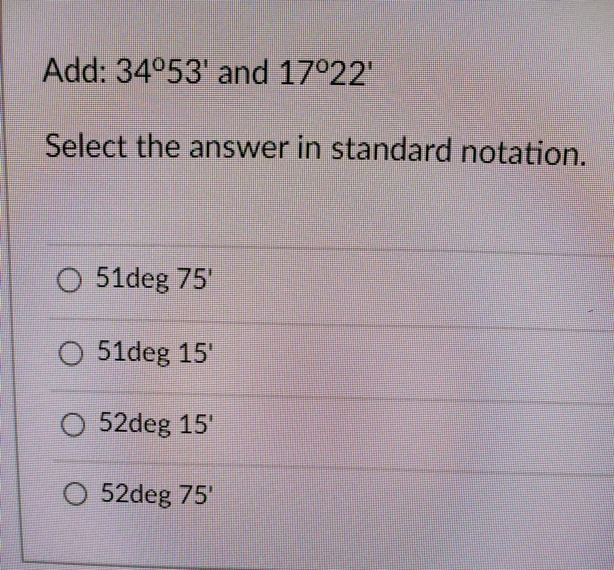 Add: 34º53' and 17º22'
Select the answer in standard notation.
O 51deg 75'
O 51deg 15'
O 52deg 15'
O 52deg 75'
