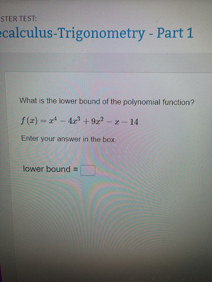 STER TEST:
calculus-Trigonometry - Part 1
What is the lower bound of the polynomial function?
f(x) = x² - 4x³ + 9x² − x
Enter your answer in the box.
lower bound
x-14