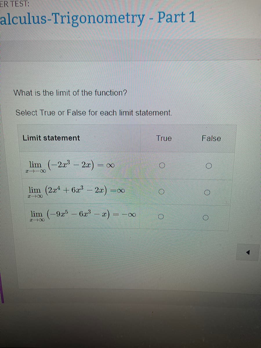 ER TEST:
alculus-Trigonometry - Part 1
What is the limit of the function?
Select True or False for each limit statement.
Limit statement
lim_(−2x³ – 2x) =
H18
=∞
lim (2x4+ 6x³ - 2x) =∞
18
lim (-9x5 - 6x³ - x)
PIX
00
True
O
False