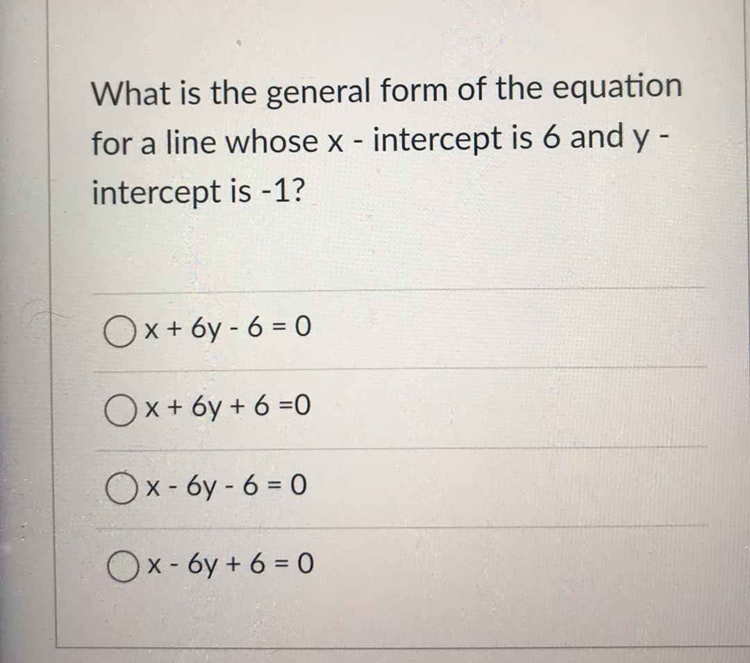 What is the general form of the equation
for a line whose x - intercept is 6 and y-
intercept is -1?
Ox+ 6y - 6 = 0
Ox+ 6y + 6 =0
Ox- 6y - 6 = 0
Ox- 6y + 6 = 0
