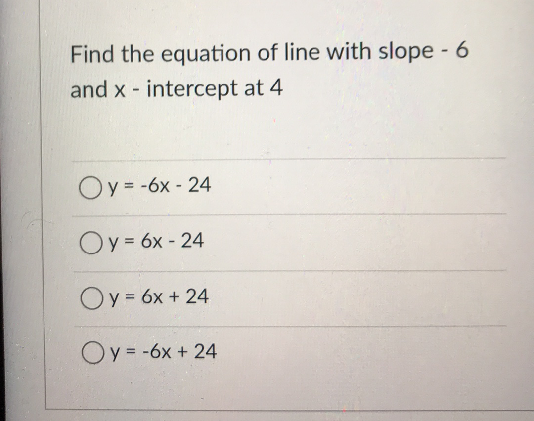 Find the equation of line with slope - 6
and x - intercept at 4
Oy = -6x - 24
%3D
Oy = 6x - 24
%3D
Oy = 6x + 24
%3D
Oy = -6x + 24
%3D
