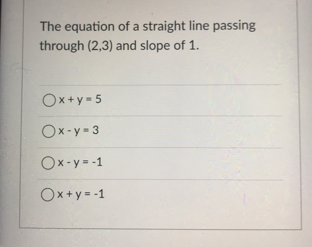 The equation of a straight line passing
through (2,3) and slope of 1.
Ox+y = 5
Ox-y = 3
Ox-y = -1
Ox+y = -1
