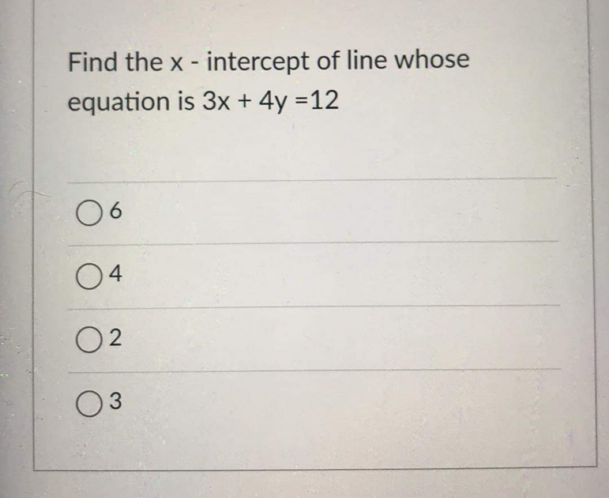 Find the x - intercept of line whose
equation is 3x + 4y =12
6.
04
O 2
03
