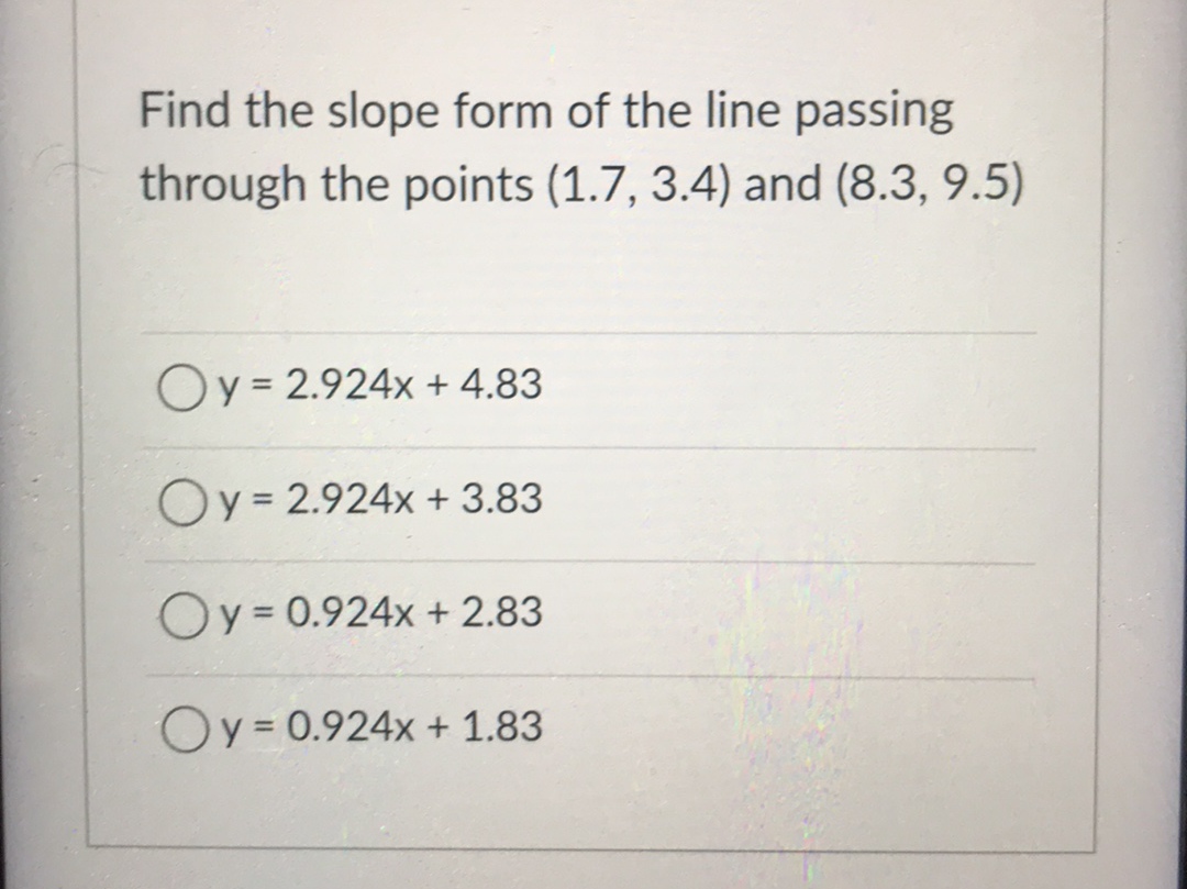 Find the slope form of the line passing
through the points (1.7, 3.4) and (8.3, 9.5)
Oy = 2.924x + 4.83
Oy= 2.924x + 3.83
Oy = 0.924x + 2.83
Oy = 0.924x + 1.83
