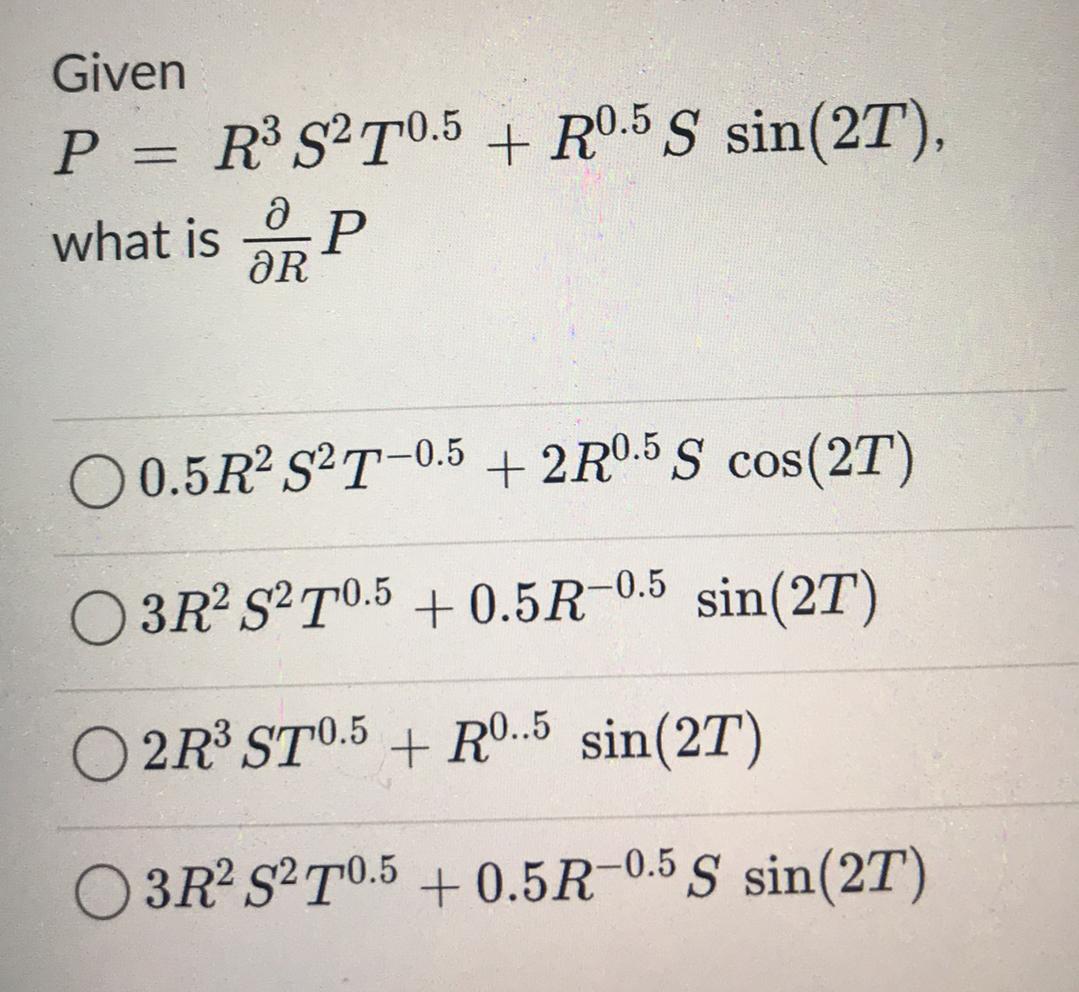 Given
P = R³S°T05 + R0.5 S sin(2T),
what is P
ƏR
O 0.5R2 S T-0.5 + 2R0.5 S cos(2T)
O 3R ST0.5 + 0.5R
-0.5 sin(2T)
O 2R³ ST0.5 + RO.5 sin(2T)
O 3R? S²T0.5 + 0.5R-0.5 S sin(2T)
