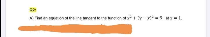 Q2:
A) Find an equation of the line tangent to the function of x? + (y-x)2 9 at x 1.
