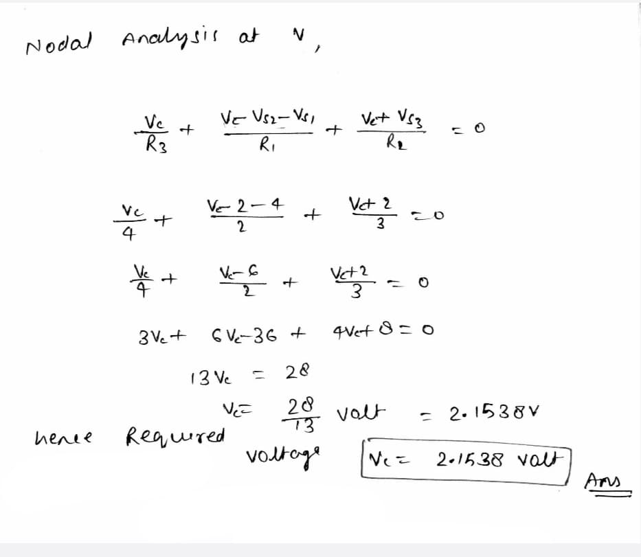 Nodal Analysis at
Ve
R3
henee.
Vc.
4
V+
+
V
VE VS2-VS1
R₁
Ve 2-4
2
V-6
2
6 V-36 +
=
28
288
73
voltage
3v₁ +
13 Ve
Required
VEE
+
+
Vet VS3
R₂
Vet 2
3
Vet 2
3
4Vet8 = 0
volt
Ve=
= 2.1538V
2.1538 valt
Ams