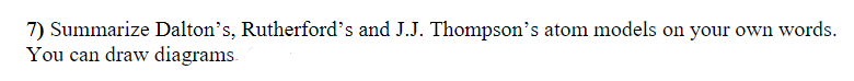 7) Summarize Dalton's, Rutherford's and J.J. Thompson's atom models on your own words.
You can draw diagrams.
