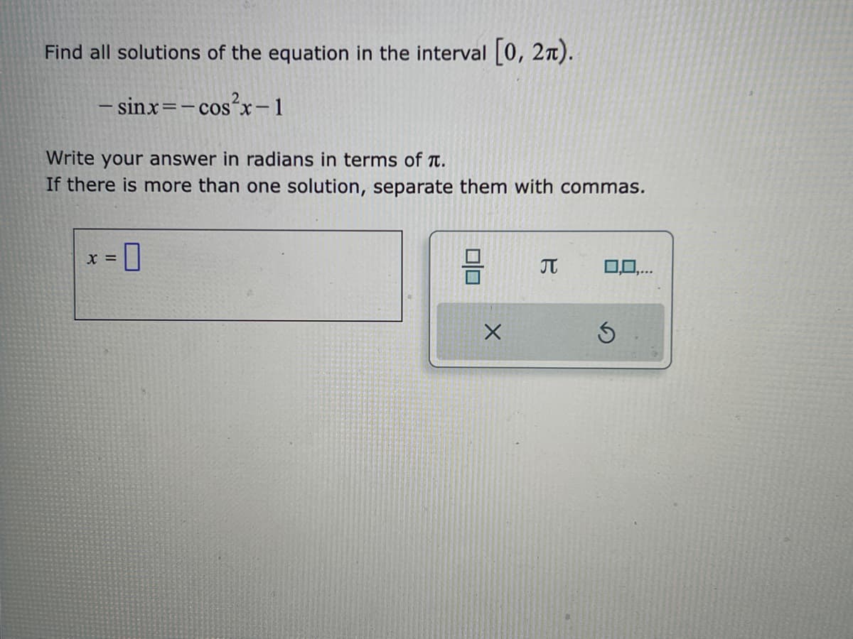 Find all solutions of the equation in the interval [0, 21).
- sinx=-cos²x-1
Write your answer in radians in terms of π.
If there is more than one solution, separate them with commas.
X =
믐 π 0,0,..
Ś
X