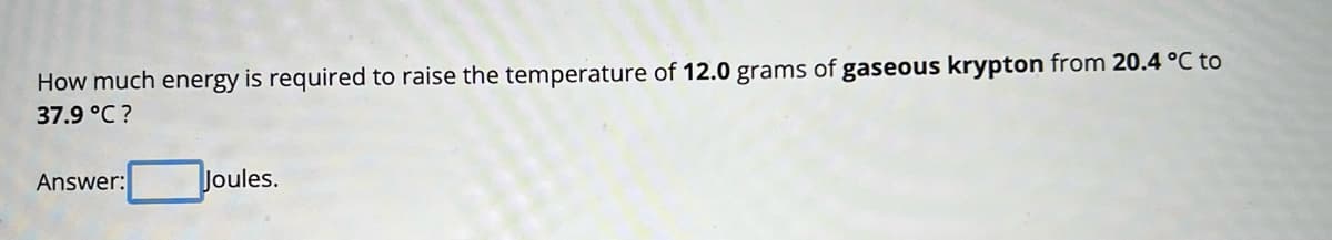 How much energy is required to raise the temperature of 12.0 grams of gaseous krypton from 20.4 °C to
37.9 °C?
Answer:
Joules.