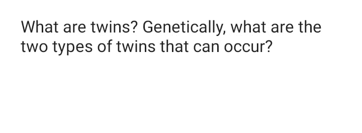 What are twins? Genetically, what are the
two types of twins that can occur?
