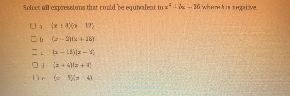 Select all expressions that could be equivalent to ba-36 where b is negative.
(2+-3)(2-12)
a
Ob (-2)(2 +18)
(2- 13)(*-3)
(6+=)(+)
Oe (2-9)(2 +4)
