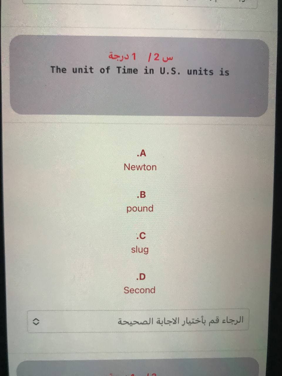 اس 2/ 1 درجة
The unit of Time in U.S. units is
.A
Newton
.B
pound
.C
slug
.D
Second
الرجاء قم بأختیار الاجابة الصحيحة
<>
