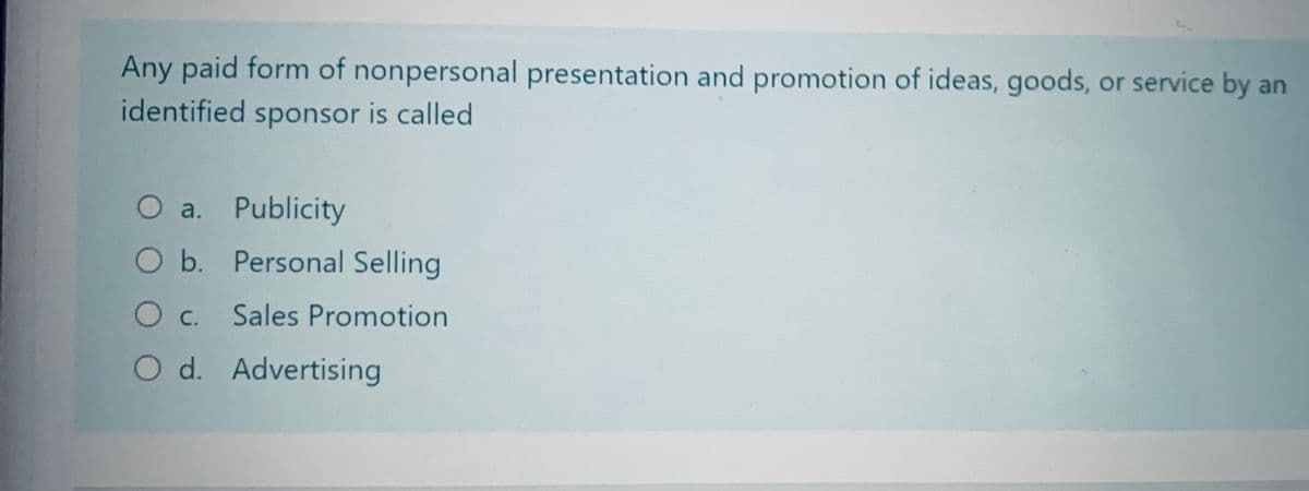 Any paid form of nonpersonal presentation and promotion of ideas, goods, or service by an
identified sponsor is called
O a. Publicity
O b. Personal Selling
O c. Sales Promotion
O d. Advertising