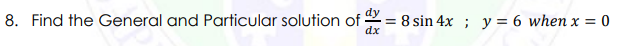 8. Find the General and Particular solution of
dx
= 8 sin 4x ; y = 6 when x = 0
%3D
