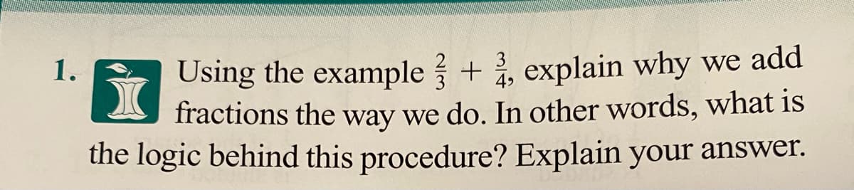 Using the example+, explain why we add
fractions the way we do. In other words, what is
the logic behind this procedure? Explain your answer.
1.
