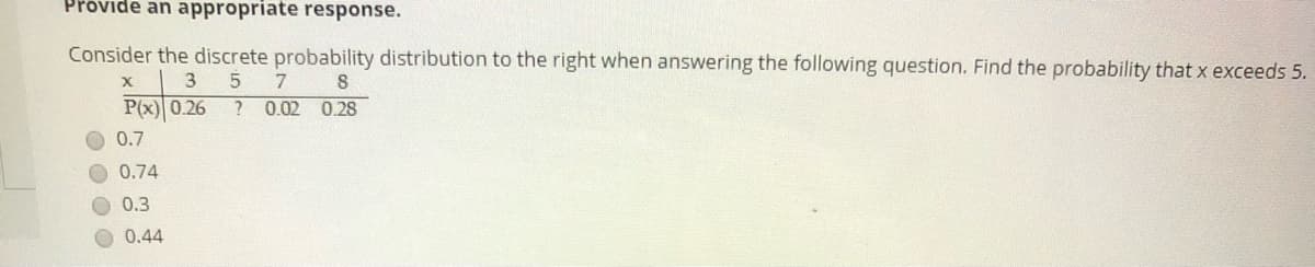 Provide an appropriate response.
Consider the discrete probability distribution to the right when answering the following question. Find the probability that x exceeds 5.
7
P(x) 0.26
0.02
0.28
0.7
0.74
0.3
0.44
