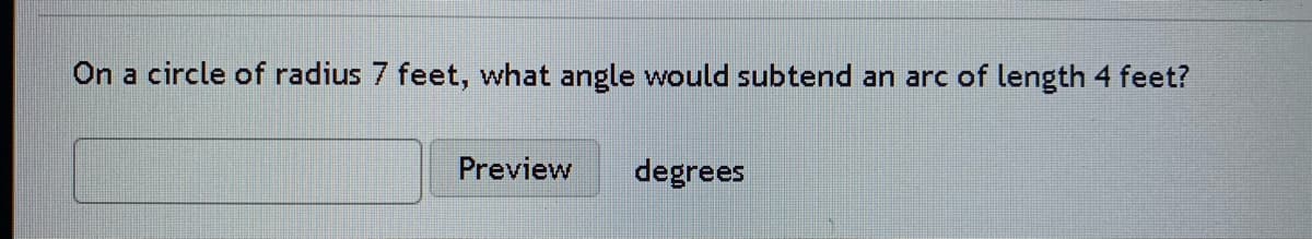 On a circle of radius 7 feet, what angle would subtend an arc of length 4 feet?
Preview
degrees
