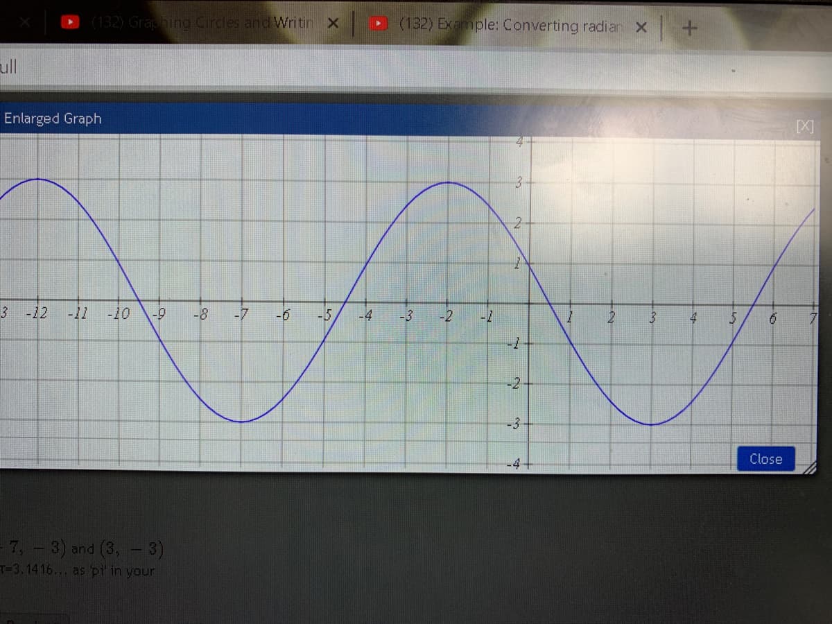 D(132) Graphing Cirdles and Writin X
(132) Example: Converting radian x
ull
Enlarged Graph
[X]
3-
3 -12
-12
-10
-6-
-8
-7
-6
-5
-4
-3
12
-2
-3
Close
-4
7, - 3) and (3, - 3)
T-3.1416... as pi' in your
