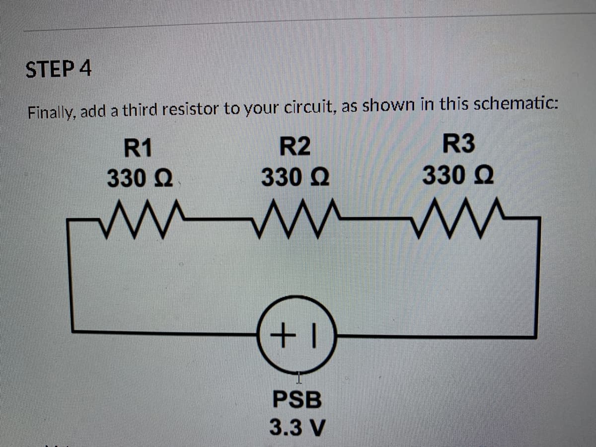 STEP 4
Finally, add a third resistor to your circuit, as shown in this schematic:
R1
R2
R3
330 Q
330 Q
330 Q
PSB
3.3 V
